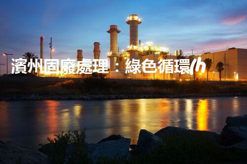 濱州固廢處理：綠色循環(huán)，筑夢(mèng)生態(tài)濱州